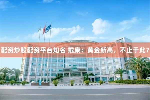 配资炒股配资平台知名 戴康：黄金新高，不止于此？
