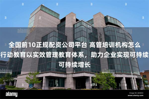 全国前10正规配资公司平台 高管培训机构怎么选?行动教育以实效管理教育体系,助力企业实现可持续增长