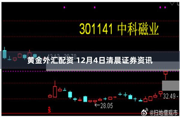 黄金外汇配资 12月4日清晨证券资讯