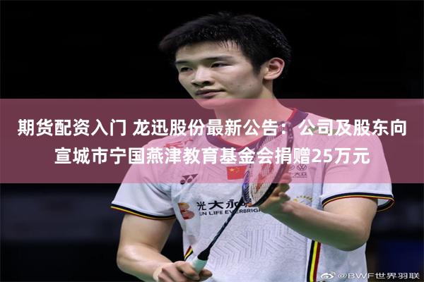 期货配资入门 龙迅股份最新公告：公司及股东向宣城市宁国燕津教育基金会捐赠25万元