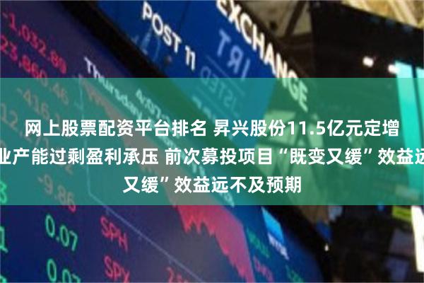 网上股票配资平台排名 昇兴股份11.5亿元定增：所处行业产能过剩盈利承压 前次募投项目“既变又缓”效益远不及预期