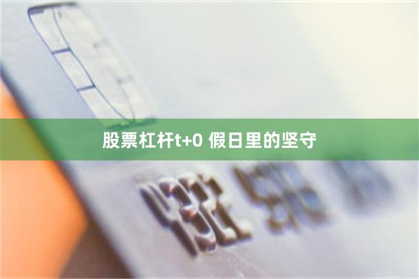 股票杠杆t+0 假日里的坚守