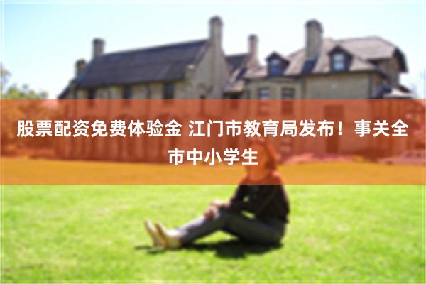 股票配资免费体验金 江门市教育局发布！事关全市中小学生