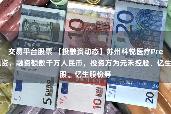 交易平台股票 【投融资动态】苏州科悦医疗Pre-A轮融资，融资额数千万人民币，投资方为元禾控股、亿生股份等