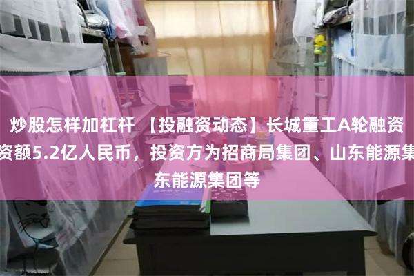 炒股怎样加杠杆 【投融资动态】长城重工A轮融资，融资额5.2亿人民币，投资方为招商局集团、山东能源集团等